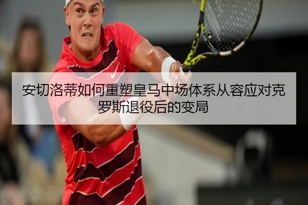 安切洛蒂如何重塑皇马中场体系从容应对克罗斯退役后的变局