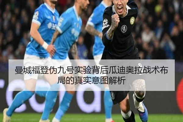 曼城福登伪九号实验背后瓜迪奥拉战术布局的真实意图解析