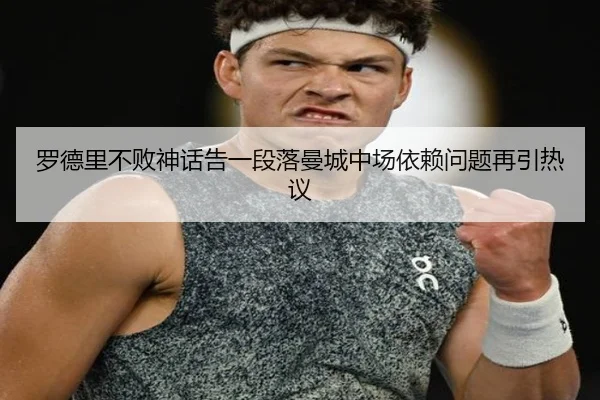 罗德里不败神话告一段落曼城中场依赖问题再引热议