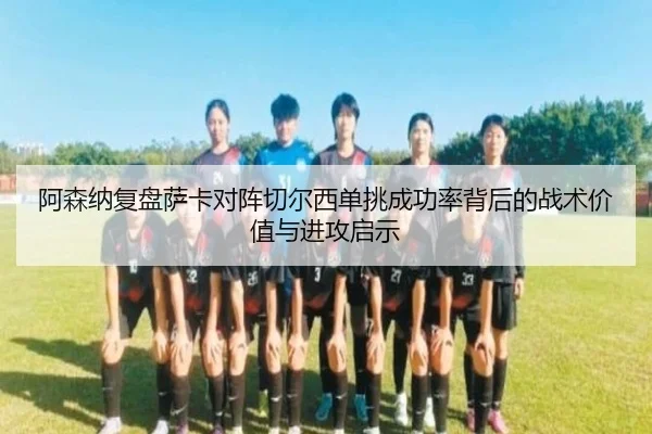 阿森纳复盘萨卡对阵切尔西单挑成功率背后的战术价值与进攻启示