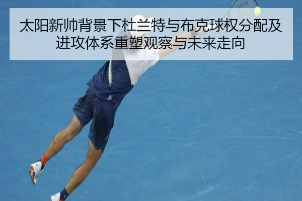 太阳新帅背景下杜兰特与布克球权分配及进攻体系重塑观察与未来走向