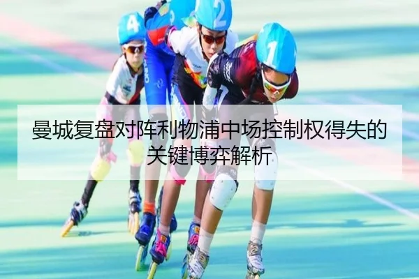 曼城复盘对阵利物浦中场控制权得失的关键博弈解析